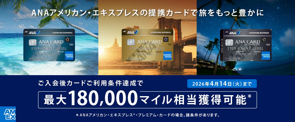 ANAアメリカン・エキスプレスの提携カードで旅をもっと豊かに　ご入会後カードご利用条件達成で最大180,000マイル相当獲得可能*ANAアメリカン・エキスプレス®・プレミアム・カードの場合。諸条件があります。　2026年4月14日（火）まで