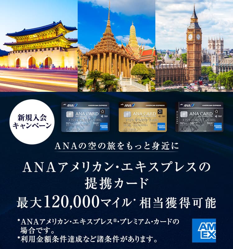 ANAアメリカン・エキスプレスの提携カード最大120,000マイル*相当獲得可能。ANAアメリカン・エキスプレス®・プレミアム・カードの場合。諸条件があります。