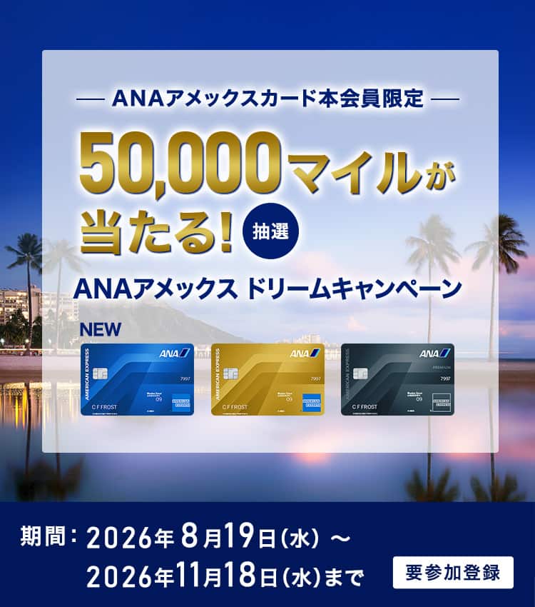 ANAアメックスカード本会員限定　抽選で50,000マイルが当たる！ANAアメックスドリームキャンペーン　期間：2026年8月19日水曜日から2026年11月18日水曜日まで