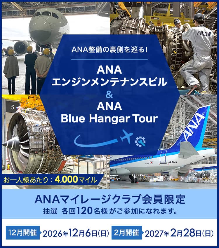 ANA整備の裏側を巡る！ ANAエンジンメンテナンスビル&ANA Blue Hangar Tour ANAマイレージクラブ限定 お一人様あたり：4,000マイル 抽選 各回120名様がご参加になれます。 12月開催 2026年12月6日（日） 2月開催 2027年2月28日（日）