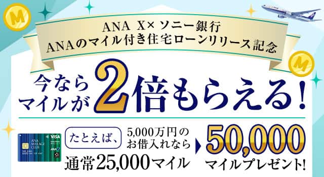 ANA X×ソニー銀行 ANAのマイル付き住宅ローンリリース記念 今ならマイルが2倍もらえる！ たとえば、5,000万円のお借入れなら通常25,000マイルのところ50,000マイルプレゼント！