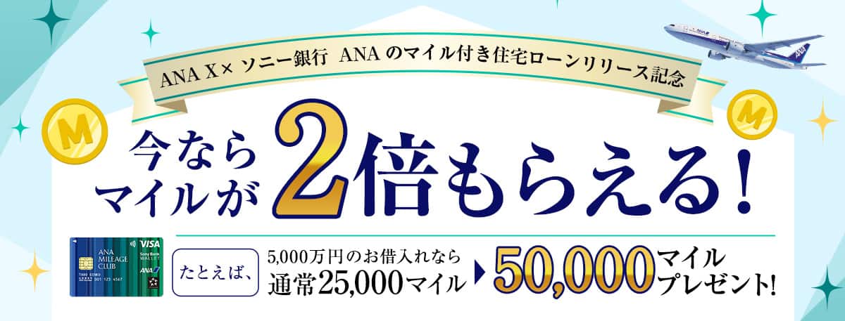 ANA X×ソニー銀行 ANAのマイル付き住宅ローンリリース記念 今ならマイルが2倍もらえる！ たとえば、5,000万円のお借入れなら通常25,000マイルのところ50,000マイルプレゼント！