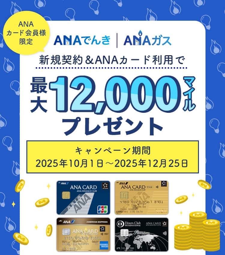 ANAカード会員様限定 ANAでんき・ANAガス新規契約＆ANAカード利用で最大12,000マイルプレゼント キャンペーン期間：2025年10月1日～2025年12月25日