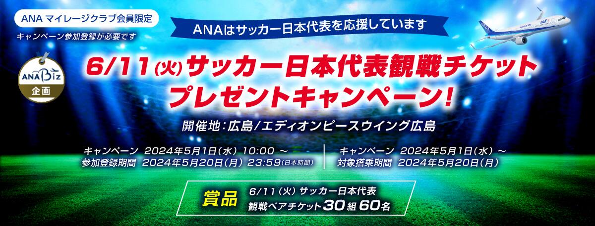 ANAマイレージクラブ会員限定。6月11日、火曜日、サッカー日本代表観戦チケットプレゼントキャンペーン。開催地：広島、エディオンピースウイング広島。キャンペーン参加登録期間：2024年5月1日（水）10:00～2024年5月20日（月）23:59（日本時間）。キャンペーン対象搭乗期間：2024年5月1日（水）～2024年5月20日（月）。賞品：6月11日（火）サッカー日本代表観戦ペアチケット30組60名様。
