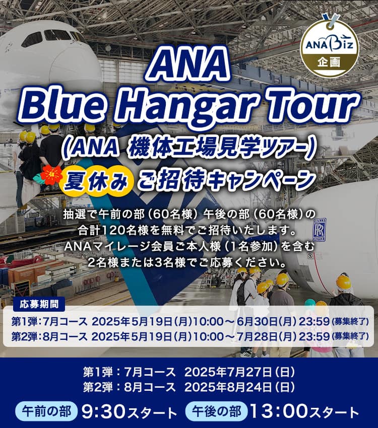 ANA Blue Hangar Tour（ANA 機体工場見学ツアー）夏休みご招待キャンペーン 抽選で午前の部（60名様）午後の部（60名様）の合計120名様を無料ご招待いたします。 ANAマイレージ会員ご本人様（1名参加）を含む2名様または3名様でご応募ください。応募期間：第1弾：7月コース　2025年5月19日（月）10:00～2025年6月30日（月）23:59（募集終了）　第2弾：8月コース 2025年5月19日（月）10:00～2025年7月28日（月）23:59（募集終了）　午前の部　9:30スタート　午後の部　13:00スタート
