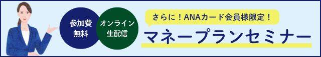 さらに！ANAカード会員様限定！マネープランセミナー　参加費無料　オンライン配信　今すぐ応募へ！詳細・ご応募はこちら