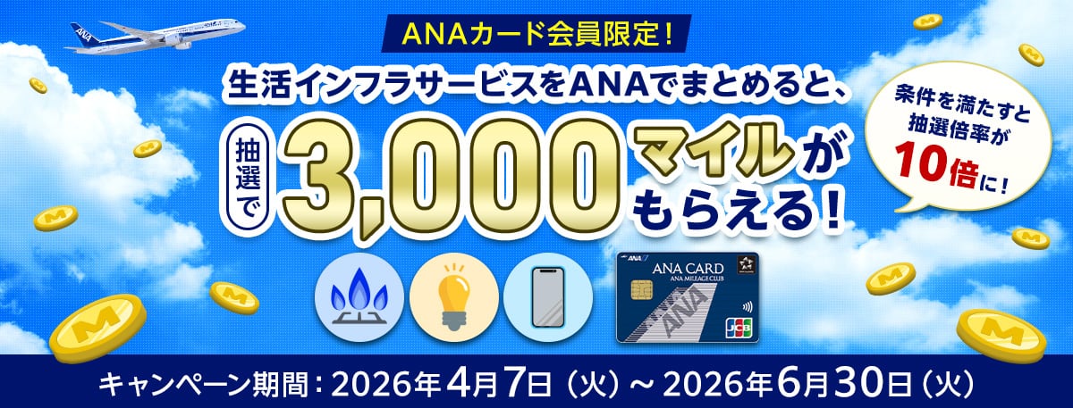 ANAカード会員限定！生活インフラサービスをANAでまとめると、抽選で3,000マイルがもらえる！条件を満たすと抽選倍率が10倍に！キャンペーン期間　2026年4月7日（火）から2026年6月30日（火）