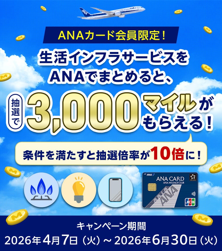 ANAカード会員限定！生活インフラサービスをANAでまとめると、抽選で3,000マイルがもらえる！条件を満たすと抽選倍率が10倍に！キャンペーン期間　2026年4月7日（火）から2026年6月30日（火）