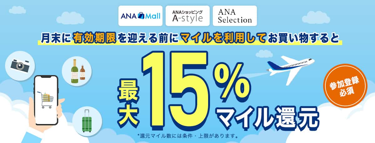 「ANA Mall」「ANAショッピング A-style」「ANAセレクション」月末に有効期限を迎える前にマイルを利用してお買い物すると最大15％マイル還元　参加登録必須　*還元マイル数には条件・上限があります。