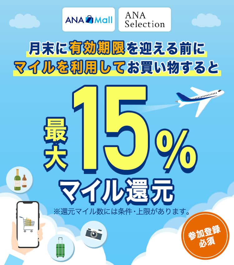 「ANA Mall」「ANAセレクション」月末に有効期限を迎える前にマイルを利用してお買い物すると最大15％マイル還元　参加登録必須　※還元マイル数には条件・上限があります。
