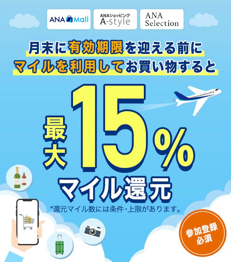 「ANA Mall」「ANAショッピング A-style」「ANAセレクション」月末に有効期限を迎える前にマイルを利用してお買い物すると最大15％マイル還元　参加登録必須　*還元マイル数には条件・上限があります。