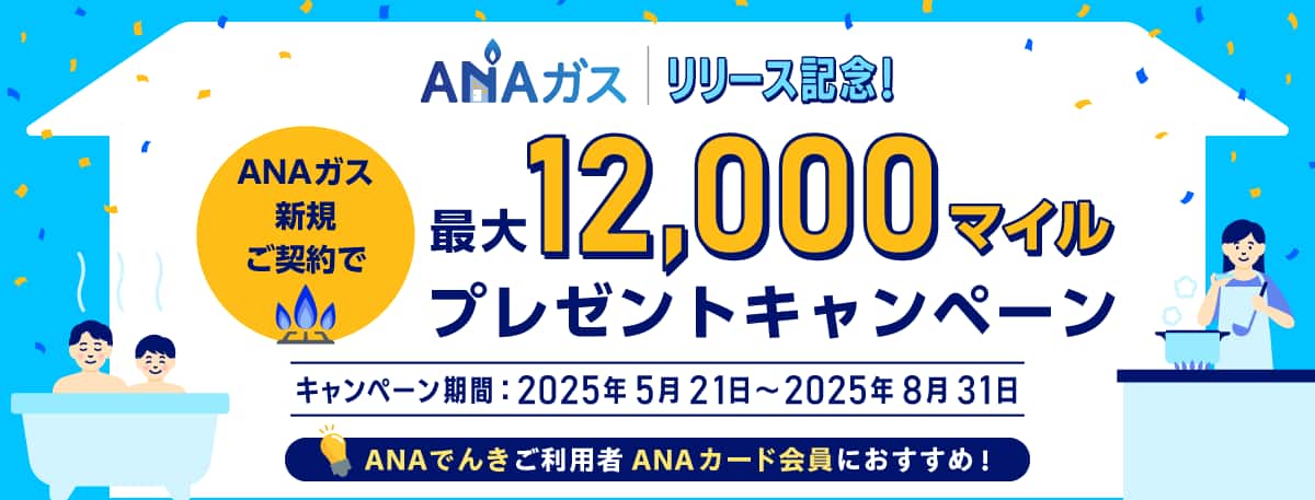 ANAガスリリース記念！ANAガス新規ご契約で最大12,000マイルプレゼントキャンペーン　期間：2025年5月21日（水）～2025年8月31日（日）　ANAでんきご利用者・ANAカード会員におすすめ！