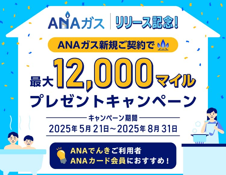 ANAガスリリース記念！ANAガス新規ご契約で最大12,000マイルプレゼントキャンペーン　期間：2025年5月21日（水）～2025年8月31日（日）　ANAでんきご利用者・ANAカード会員におすすめ！