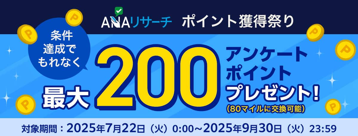 ANAリサーチ ポイント獲得祭り　条件達成でもれなく最大200アンケートポイントプレゼント！（80マイルに交換可能）　対象期間：2025年7月22日（火）0:00～2025年9月30日（火）23:59