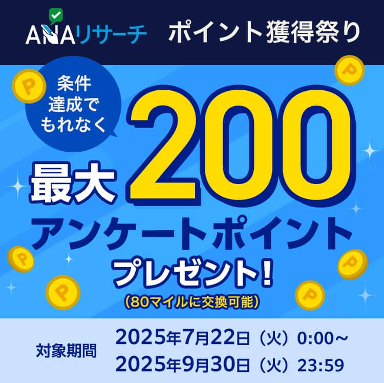 ANAリサーチ ポイント獲得祭り　条件達成でもれなく最大200アンケートポイントプレゼント！（80マイルに交換可能）　対象期間：2025年7月22日（火）0:00～2025年9月30日（火）23:59