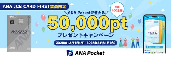 ANA JCB CARD FIRST会員限定　ANA Pocketで使える　先着100名様　50,000ptプレゼントキャンペーン　2025年12月1日（月）～2026年3月31日（火）　ANA Pocket
