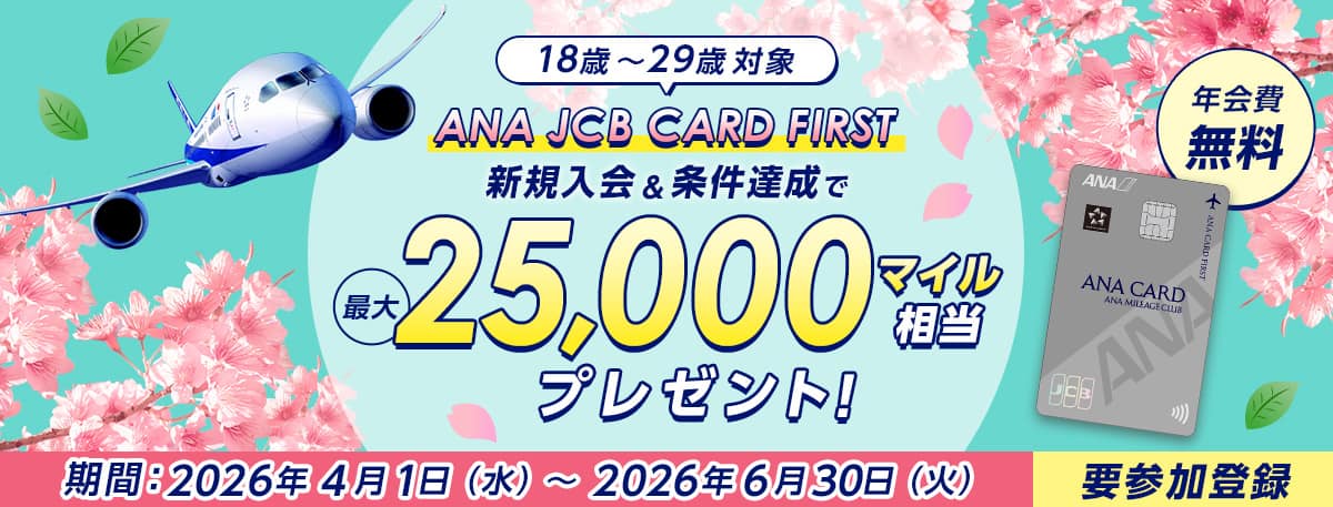 18歳～29歳対象　ANA JCB CARD FIRST　新規入会&条件達成で最大25,000マイル相当プレゼント！　年会費無料　期間2026年4月1日水曜日から2026年6月30日火曜日まで　要参加登録