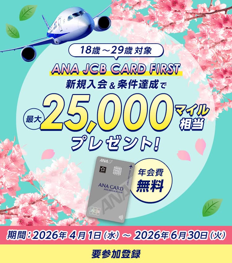 18歳～29歳対象　ANA JCB CARD FIRST　新規入会&条件達成で最大25,000マイル相当プレゼント！　年会費無料　期間2026年4月1日水曜日から2026年6月30日火曜日まで　要参加登録