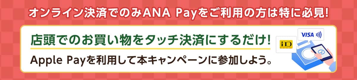 オンライン決済でのみANA Payをご利用の方は特に必見！店頭でのお買い物をタッチ決済にするだけ！Apple Payを利用して本キャンペーンに参加しよう。
