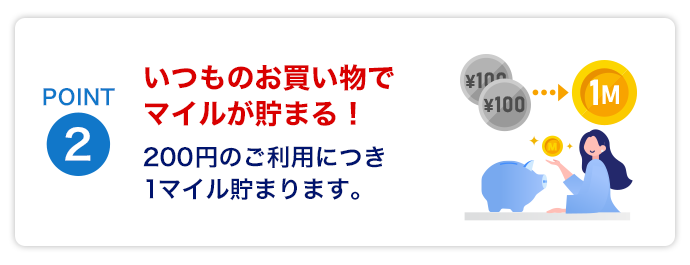 Point2　いつものお買い物でマイルが貯まる！200円のご利用につき1マイル貯まります。