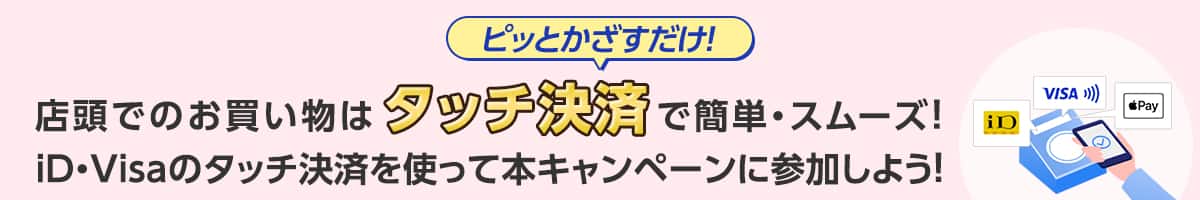 ピッとかざすだけ！店頭でのお買い物はタッチ決済で簡単・スムーズ！iD・Visaのタッチ決済を使って本キャンペーンに参加しよう！