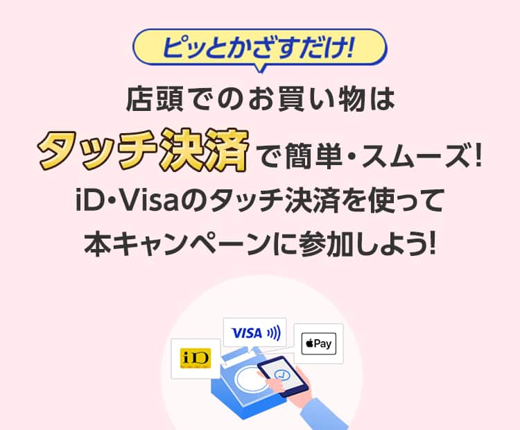 ピッとかざすだけ！店頭でのお買い物はタッチ決済で簡単・スムーズ！iD・Visaのタッチ決済を使って本キャンペーンに参加しよう！