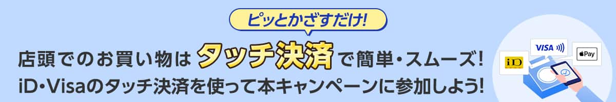 ピッとかざすだけ！店頭でのお買い物はタッチ決済で簡単・スムーズ！iD・Visaのタッチ決済を使って本キャンペーンに参加しよう！