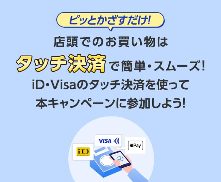 ピッとかざすだけ！店頭でのお買い物はタッチ決済で簡単・スムーズ！iD・Visaのタッチ決済を使って本キャンペーンに参加しよう！