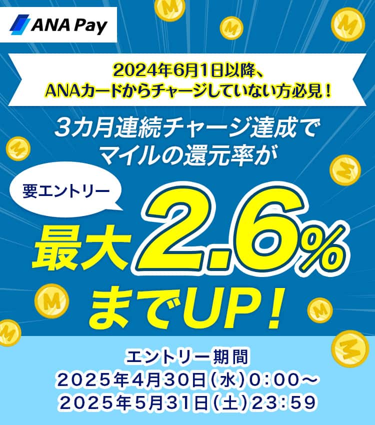ANAカードから初めてチャージされた方限定　3カ月連続チャージ達成でマイルの還元率が最大2.6％までUP！エントリー期間　2025年4月30日（水）0:00～2025年5月31日（土）23:59