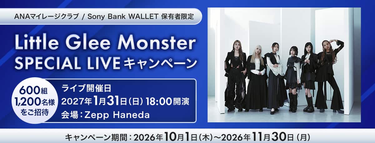 ANAマイレージクラブ / Sony Bank WALLET 保有者限定　Little Glee Monster　SPECIAL LIVEキャンペーン　600組1,200名様をご招待　ライブ開始日2027年1月31日（日）18時開演　会場：Zepp Haneda　キャンペーン期間2026年10月1日（木）～2026年11月30日（月）