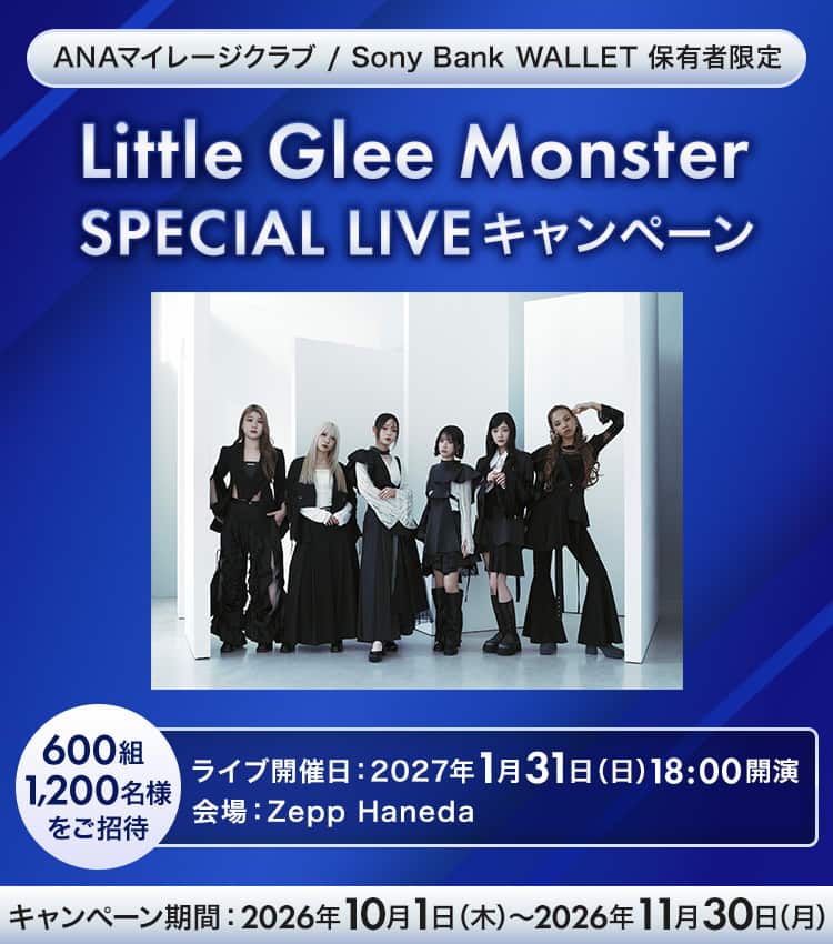 ANAマイレージクラブ / Sony Bank WALLET 保有者限定　Little Glee Monster　SPECIAL LIVEキャンペーン　600組1,200名様をご招待　ライブ開始日2027年1月31日（日）18時開演　会場：Zepp Haneda　キャンペーン期間2026年10月1日（木）～2026年11月30日（月）
