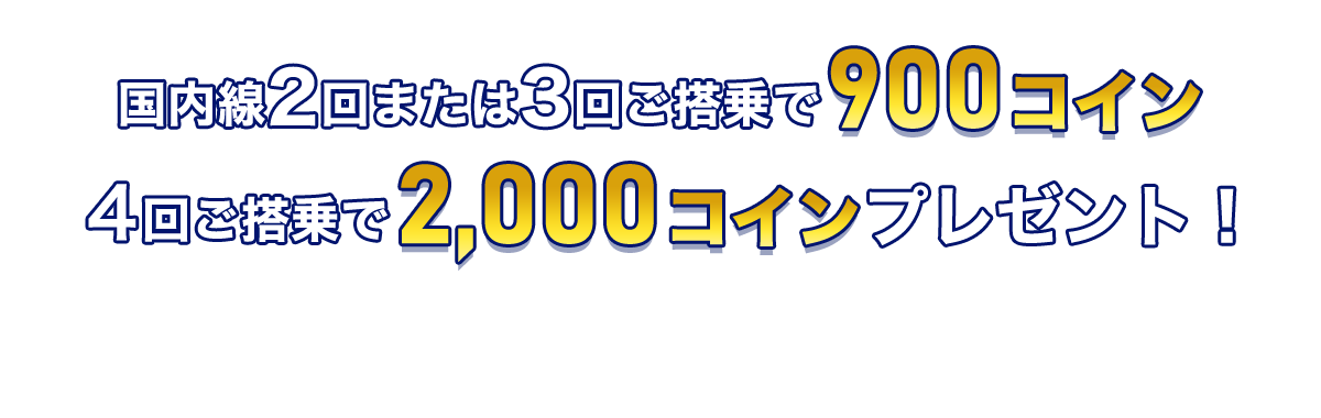 国内線2回または3回ご搭乗で900コイン 4回ご搭乗で2,000コインプレゼント！