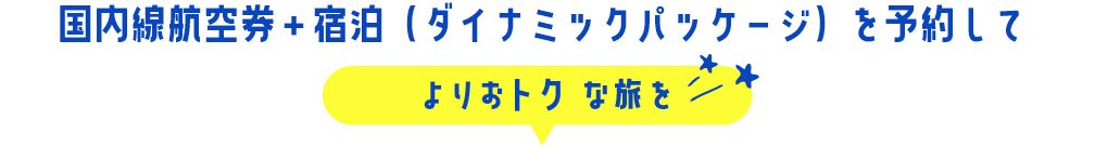 国内線航空券＋宿泊（ダイナミックパッケージ）を予約してよりおトクな旅を
