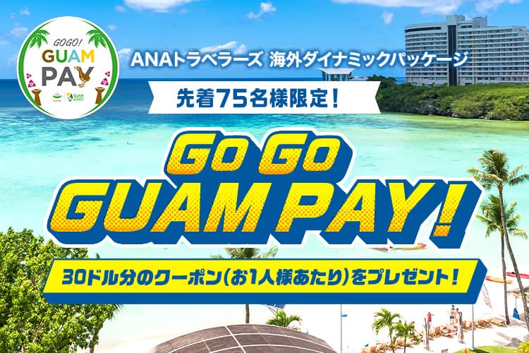 ANAトラベラーズ 海外ダイナミックパッケージ　先着75名様限定！ GO GO GUAM PAY！30ドル分のクーポン（お1人様あたり）をプレゼント！