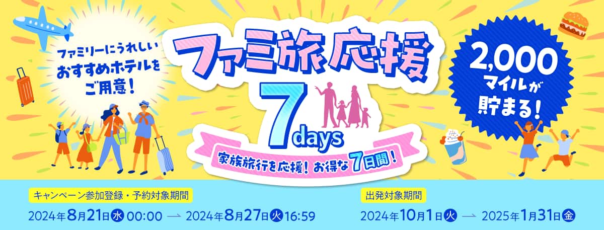 ファミリーにうれしい おすすめホテルをご用意！ ファミ旅応援7days 家族旅行を応援！お得な7日間！ 2,000マイルが貯まる！ キャンペーン参加登録・予約対象期間2024年8月21日（水）00:00～2024年8月27日（火）16:59 出発対象期間2024年10月1日（火）～2025年1月31日（金）