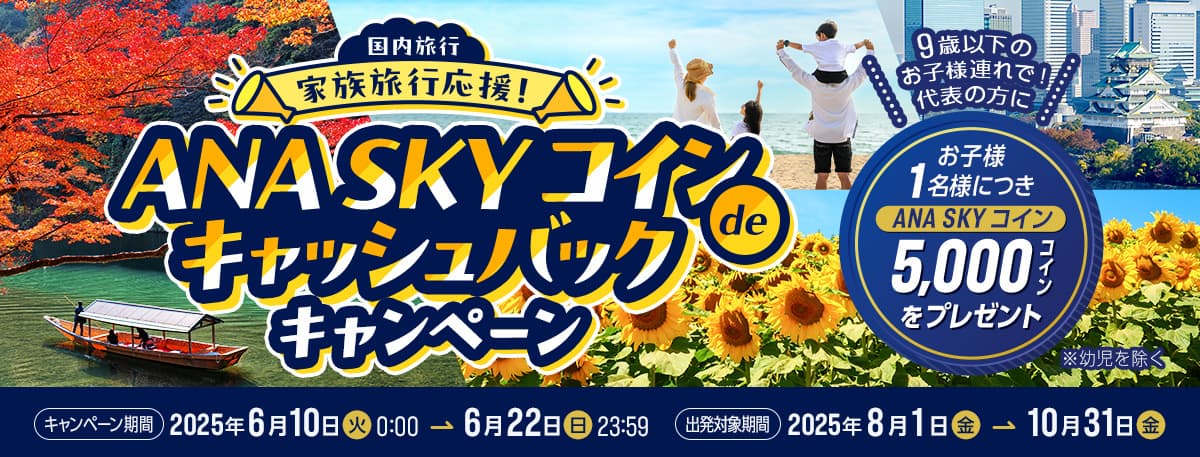 国内旅行　家族旅行応援！ANA SKY コインdeキャッシュバックキャンペーン　9歳以下のお子様連れで！代表の方にお子様1名様につきANA SKY コイン5,000コインをプレゼント　※幼児を除く　キャンペーン期間 2025年6月10日（火）0:00～6月22日（日）23:59 出発対象期間 2025年8月1日（金）～2025年10月31日（金）