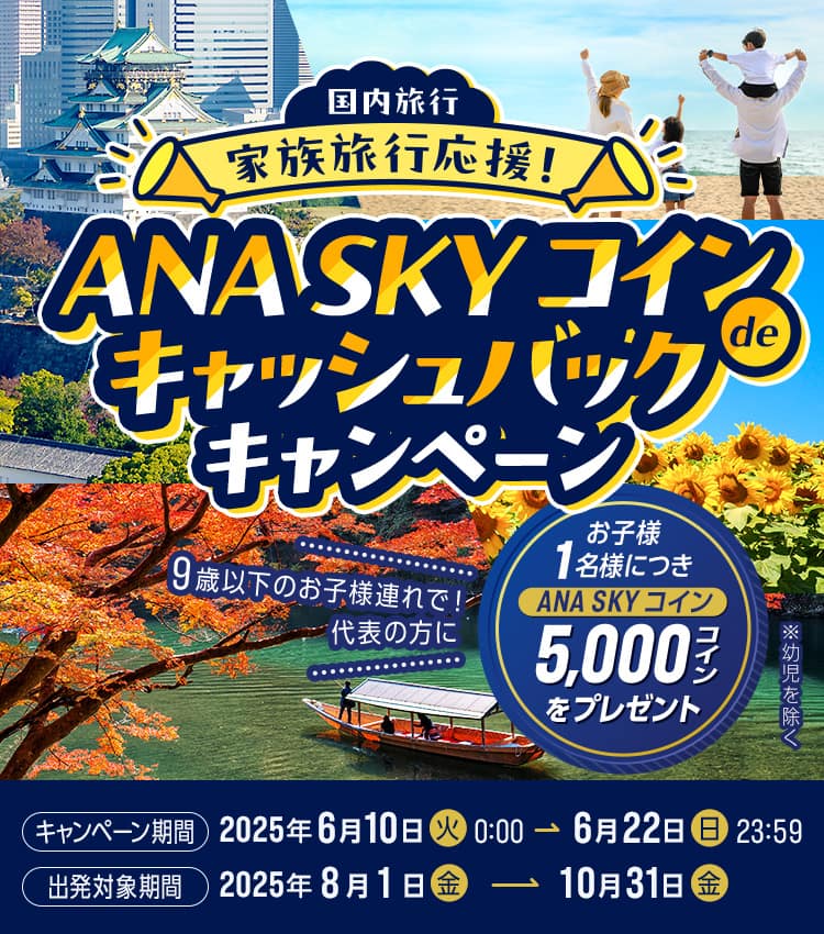 国内旅行　家族旅行応援！ANA SKY コインdeキャッシュバックキャンペーン　9歳以下のお子様連れで！代表の方にお子様1名様につきANA SKY コイン5,000コインをプレゼント　※幼児を除く　キャンペーン期間 2025年6月10日（火）0:00～6月22日（日）23:59 出発対象期間 2025年8月1日（金）～2025年10月31日（金）