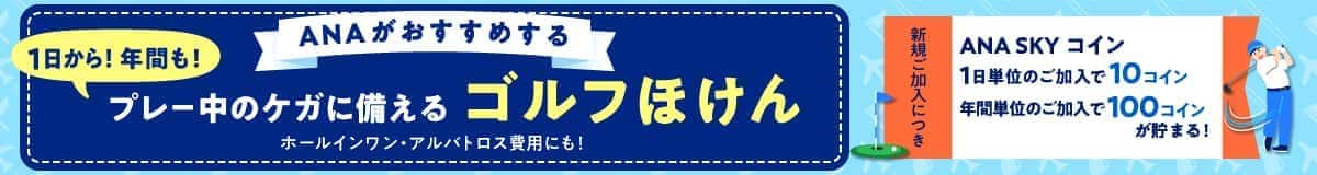 ANAがおすすめする 1日から！年間も！プレー中のケガに備える ゴルフほけん ホールインワン・アルバトロス費用にも！新規ご加入につき ANA SKY コイン 1日単位のご加入で10コイン 年間単位のご加入で100コインが貯まる！