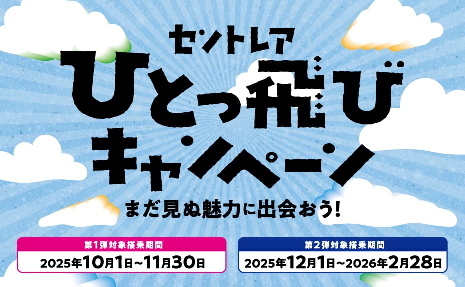 セントレアひとっ飛びキャンペーン まだ見ぬ魅力に出会おう！ 第1弾対象搭乗期間 2025年10月1日～11月30日 第2弾対象搭乗期間 2025年12月1日～2026年2月28日