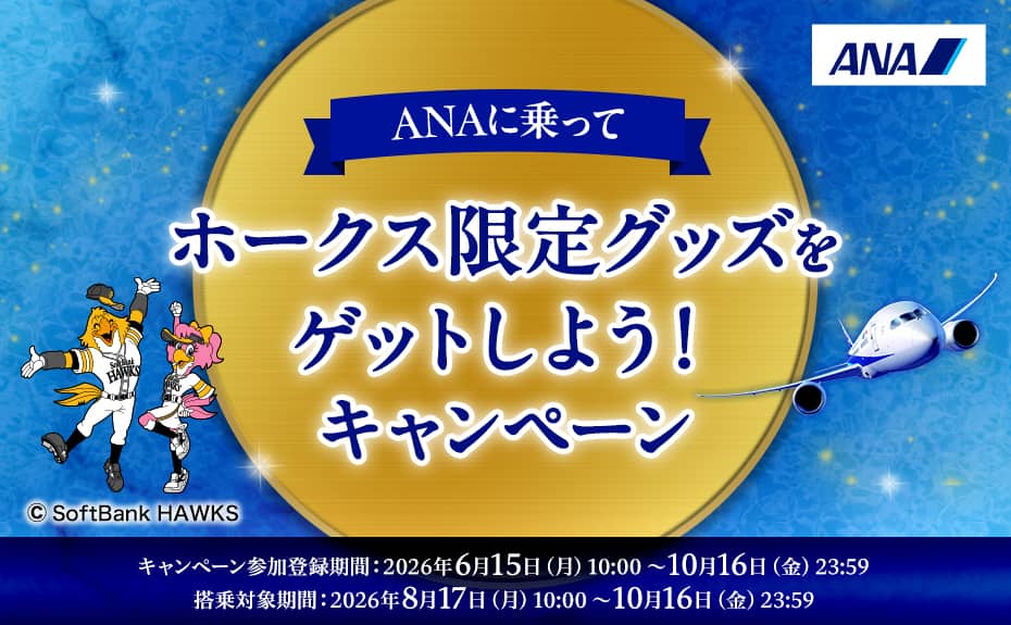 ANAに乗ってホークス限定グッズをゲットしよう!キャンペーン キャンペーン参加登録期間:2026年6月15日(月)10:00～10月16日(金)23:59 搭乗対象期間:2026年8月17日(月)10:00～10月16日(金)23:59