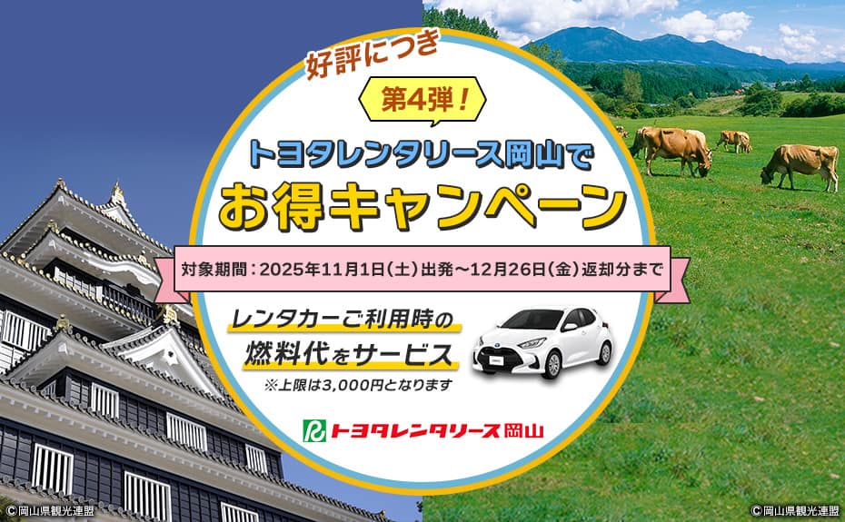 好評につき第4弾！トヨタレンタリース岡山でお得キャンペーン 対象期間：2025年11月1日（土）出発～12月26日（金）返却分まで レンタカーご利用の燃料代をサービス * 上限は3,000円となります。 トヨタレンタリース岡山 岡山県観光連盟