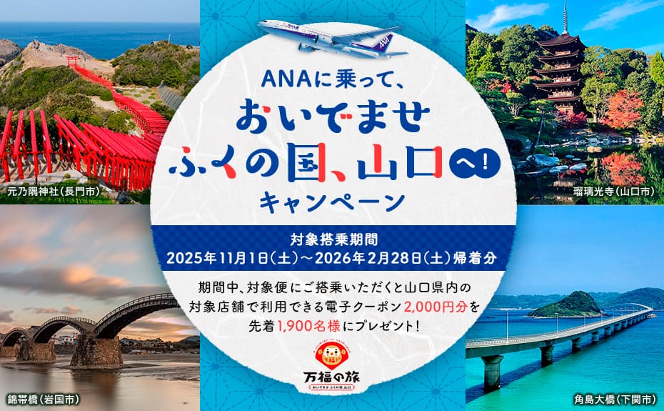 ANAに乗って、おいでませ　ふくの国、山口へ！キャンペーン 対象搭乗期間 2025年11月1日（土）～2026年2月28日（土）帰着分 期間中、対象便にご搭乗いただくと山口県内の対象店舗で利用できる電子クーポン2,000円分を先着1,900名様にプレゼント！