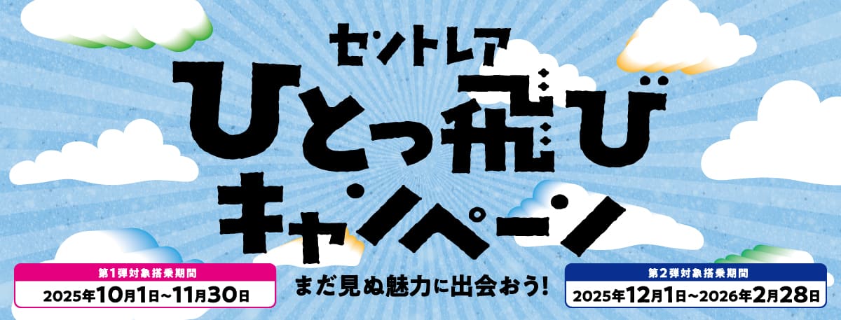 セントレアひとっ飛びキャンペーン まだ見ぬ魅力に出会おう！ 第1弾対象搭乗期間 2025年10月1日～11月30日 第2弾対象搭乗期間 2025年12月1日～2026年2月28日