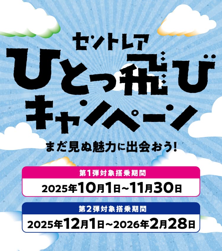 セントレアひとっ飛びキャンペーン まだ見ぬ魅力に出会おう！ 第1弾対象搭乗期間 2025年10月1日～11月30日 第2弾対象搭乗期間 2025年12月1日～2026年2月28日