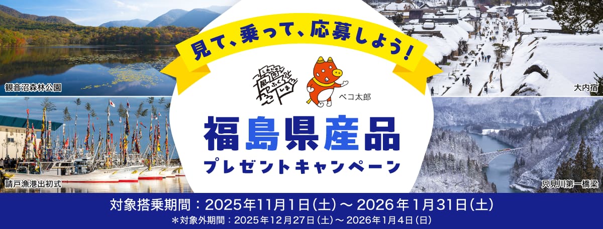 見て、乗って、応募しよう！福島県産品プレゼントキャンペーン 対象搭乗期間：2025年11月1日（土）～2026年1月31日（土）*対象外期間：2025年12月27日（土）～2026年1月4日（日）