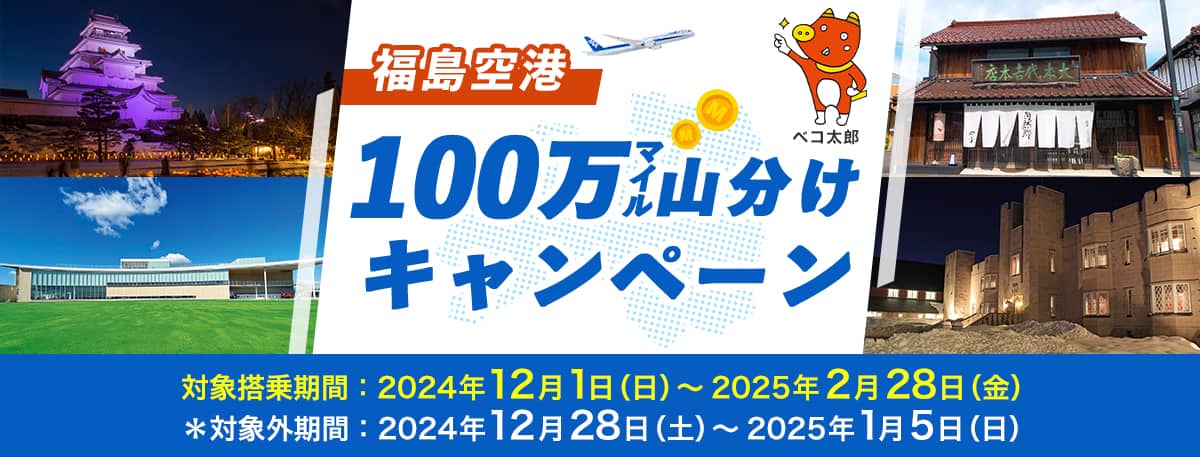 福島空港100万マイル山分けキャンペーン 対象搭乗期間：2024年12月1日（日）～2025年2月28日（金） ＊対象外期間：2024年12月28日（土）～2025年1月5日（日）