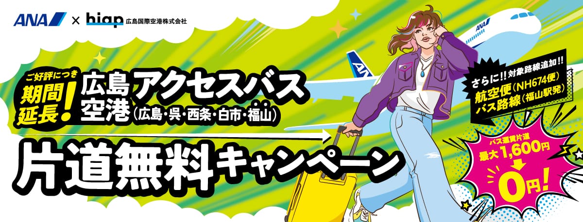 ANA×hiap 広島国際空港株式会社 ご好評につき期間延長！広島空港アクセスバス（広島・呉・西条・白市・福山）片道無料キャンペーン さらに！！対象路線追加！！航空便（NH674便）バス路線（福山駅発） バス運賃片道最大1,600円→0円！