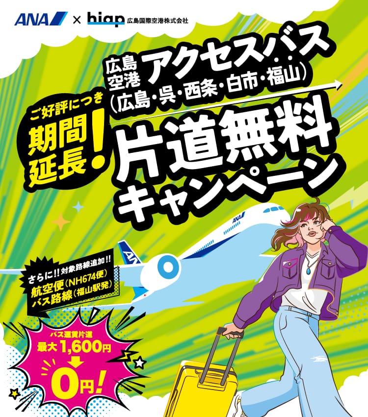 ANA×hiap 広島国際空港株式会社 ご好評につき期間延長！広島空港アクセスバス（広島・呉・西条・白市・福山）片道無料キャンペーン さらに！！対象路線追加！！航空便（NH674便）バス路線（福山駅発） バス運賃片道最大1,600円→0円！