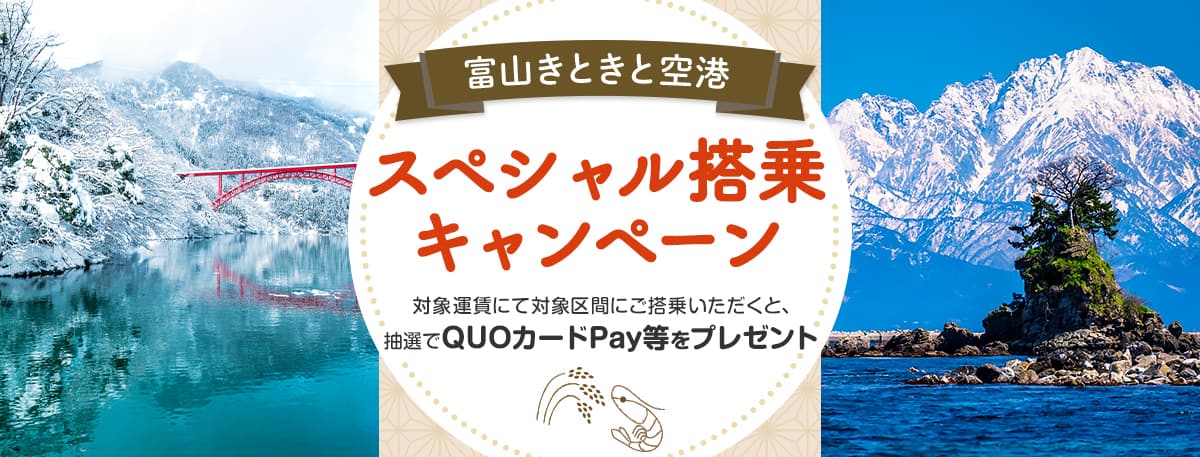 富山きときと空港スペシャル搭乗キャンペーン 対象運賃にて対象区間にご搭乗いただくと、抽選でQUOカードPay等をプレゼント