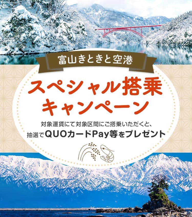 富山きときと空港スペシャル搭乗キャンペーン 対象運賃にて対象区間にご搭乗いただくと、抽選でQUOカードPay等をプレゼント